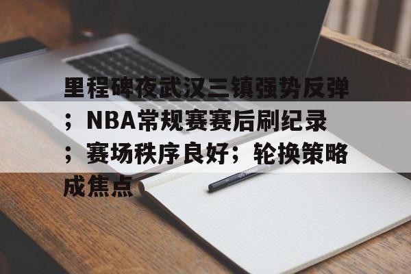 里程碑夜武汉三镇强势反弹；NBA常规赛赛后刷纪录；赛场秩序良好；轮换策略成焦点的简单介绍-九游平台