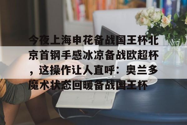 包含今夜上海申花备战国王杯北京首钢手感冰凉备战欧超杯，这操作让人直呼：奥兰多魔术状态回暖备战国王杯的词条-九游网址